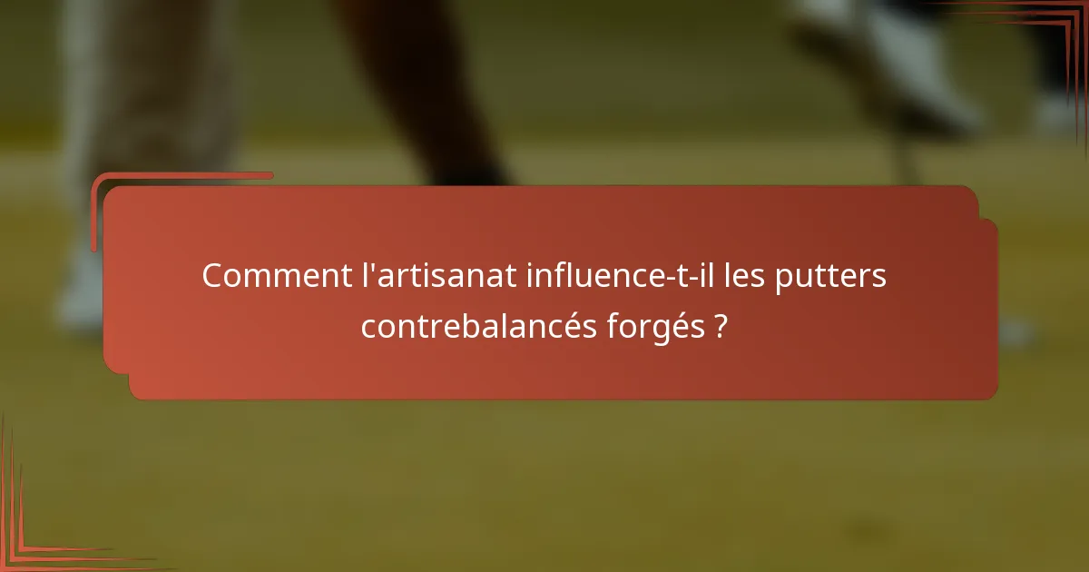 Comment l'artisanat influence-t-il les putters contrebalancés forgés ?