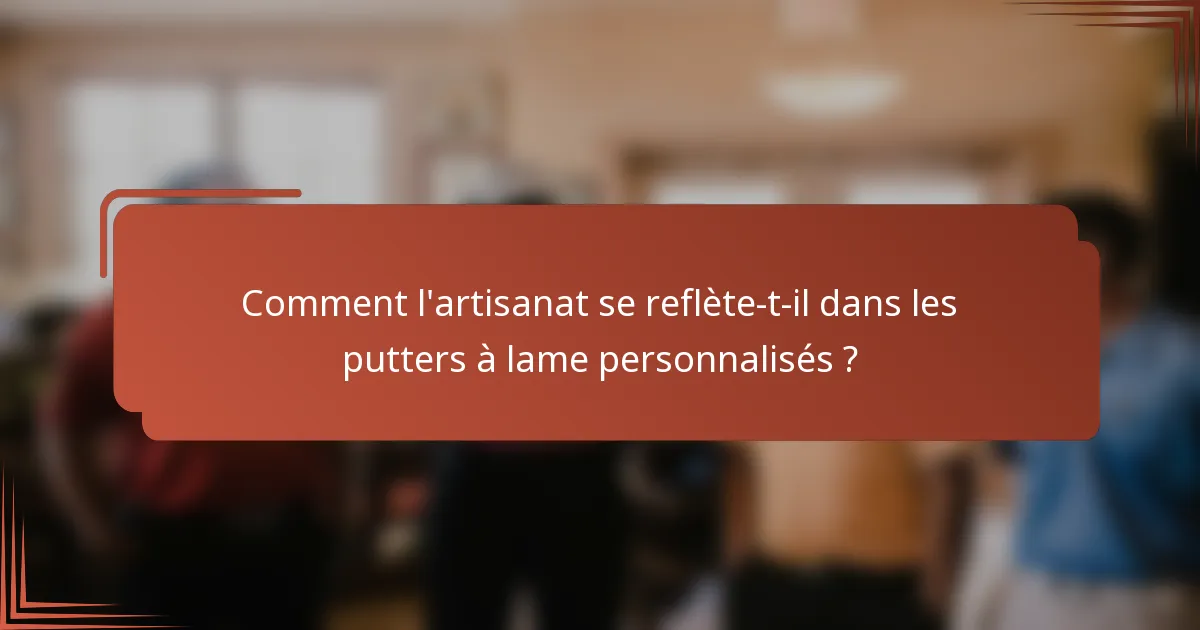 Comment l'artisanat se reflète-t-il dans les putters à lame personnalisés ?