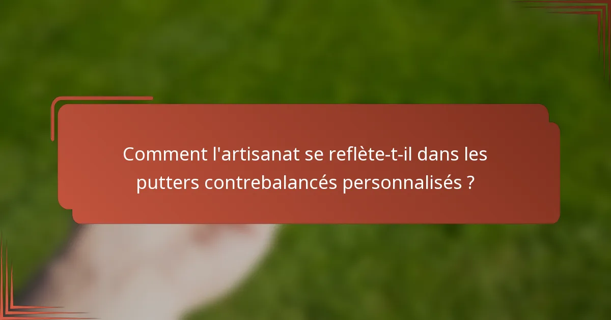 Comment l'artisanat se reflète-t-il dans les putters contrebalancés personnalisés ?
