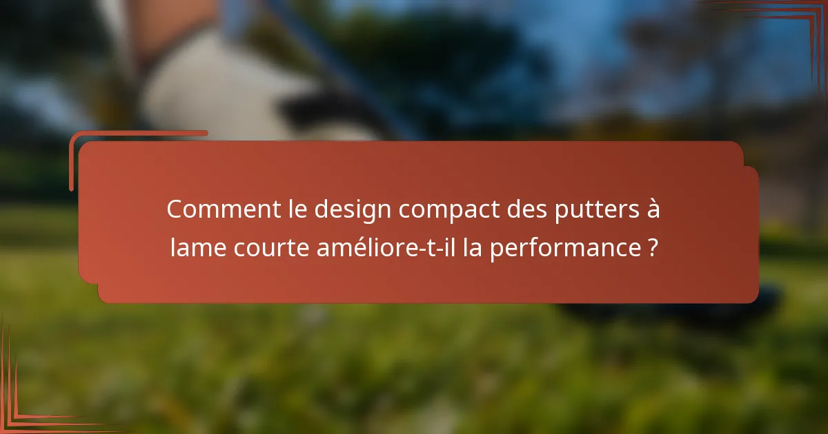 Comment le design compact des putters à lame courte améliore-t-il la performance ?