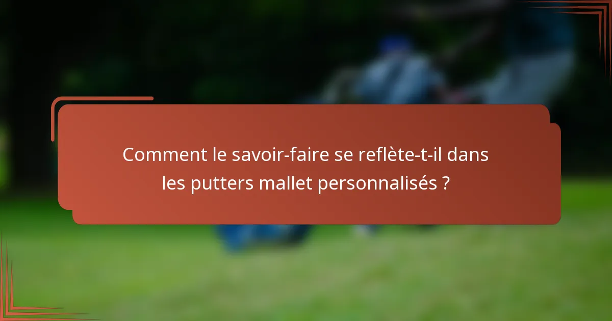 Comment le savoir-faire se reflète-t-il dans les putters mallet personnalisés ?