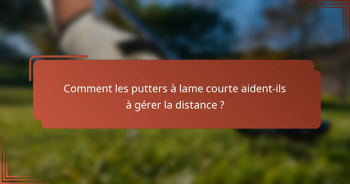 Comment les putters à lame courte aident-ils à gérer la distance ?