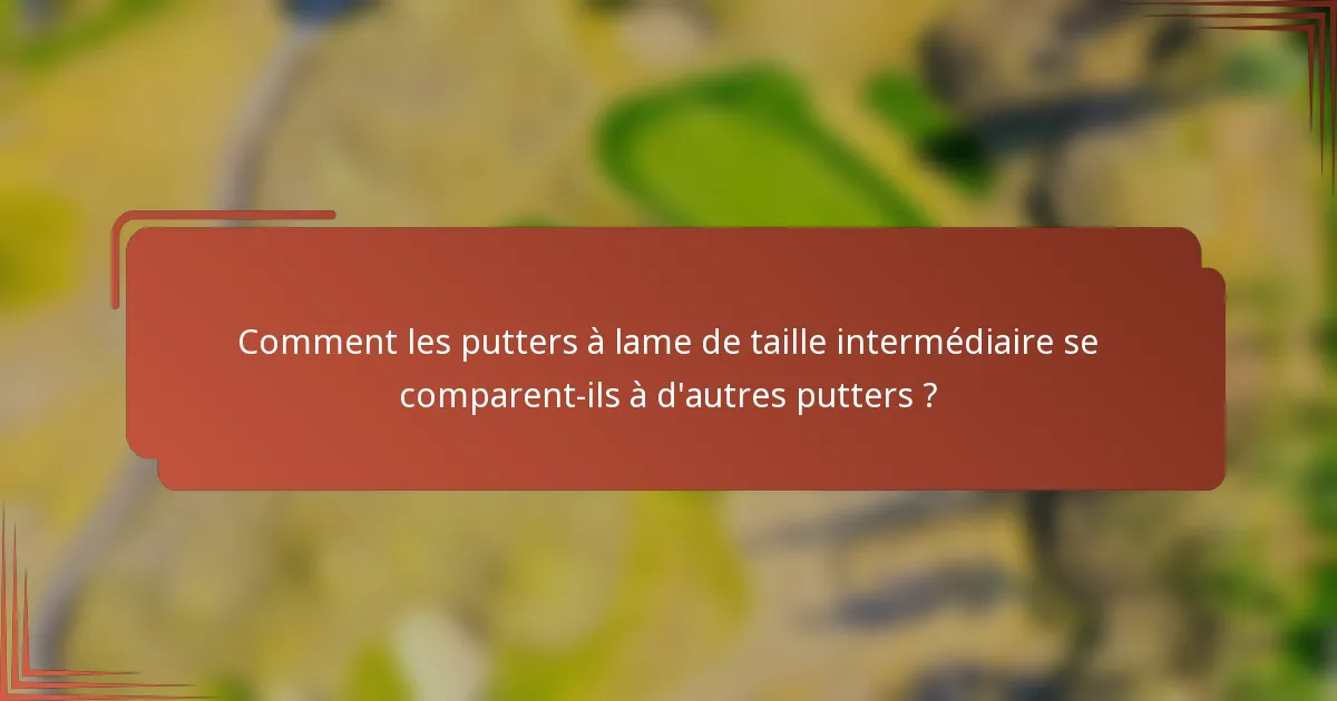 Comment les putters à lame de taille intermédiaire se comparent-ils à d'autres putters ?
