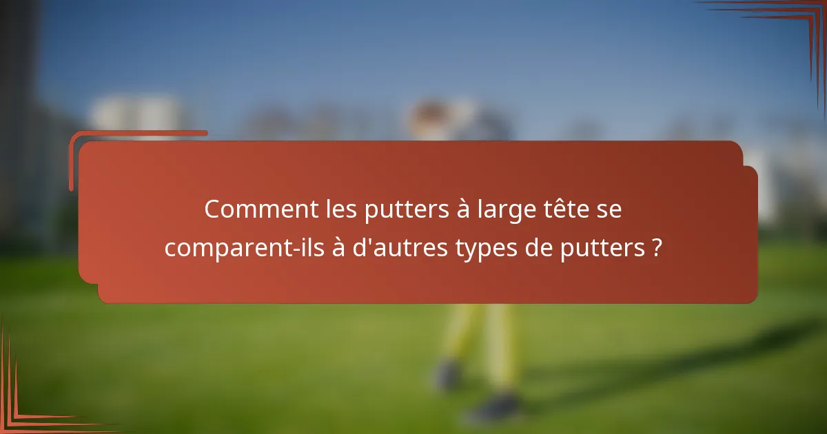 Comment les putters à large tête se comparent-ils à d'autres types de putters ?