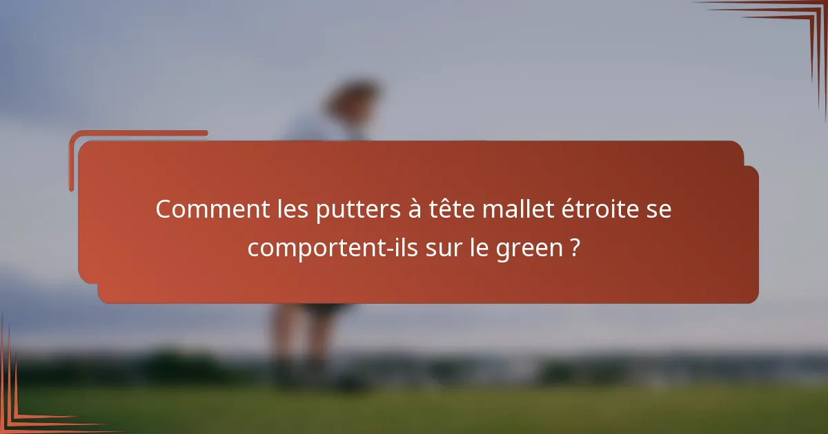 Comment les putters à tête mallet étroite se comportent-ils sur le green ?
