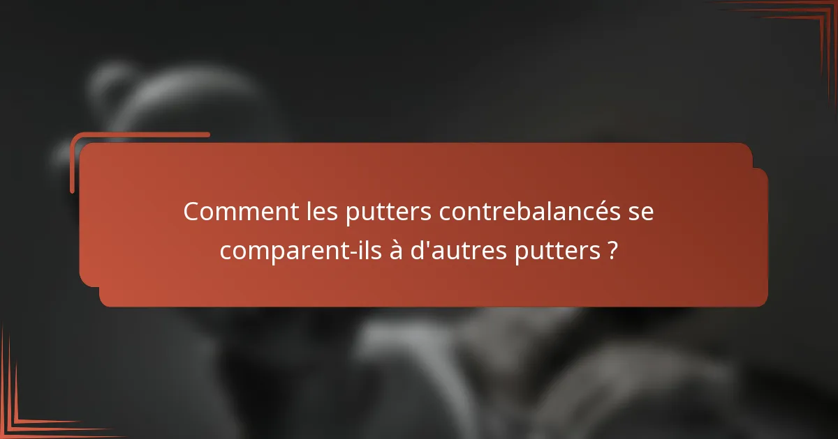 Comment les putters contrebalancés se comparent-ils à d'autres putters ?