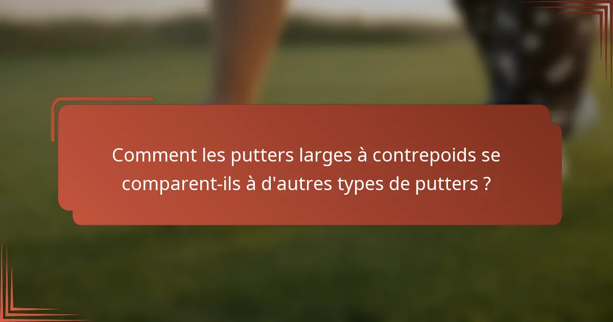 Comment les putters larges à contrepoids se comparent-ils à d'autres types de putters ?