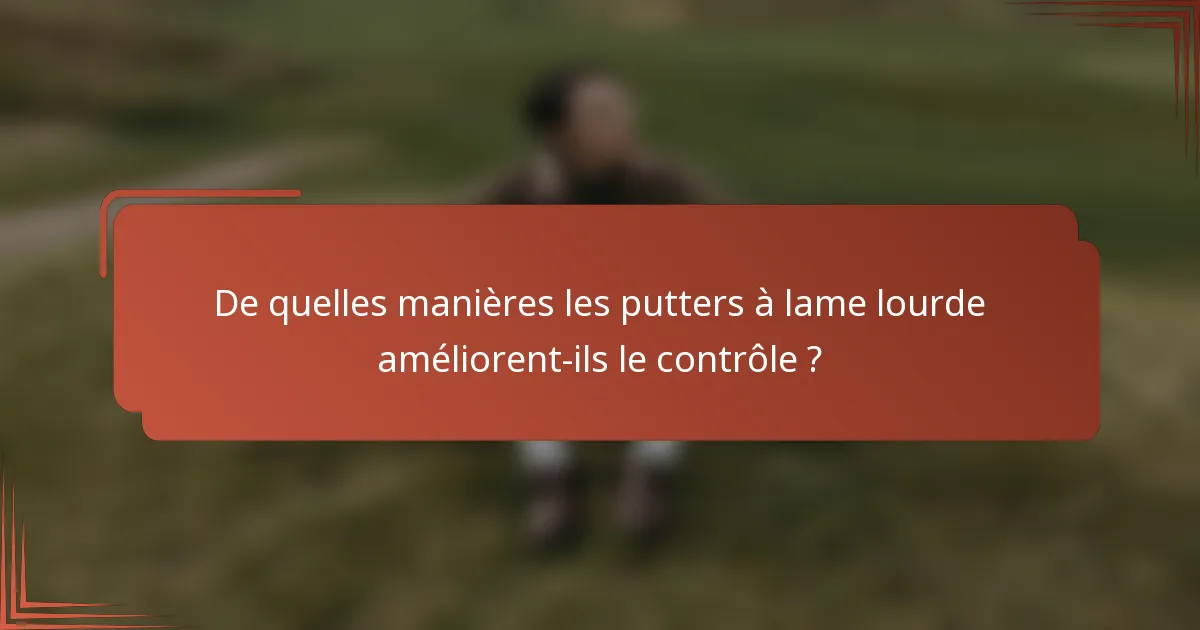 De quelles manières les putters à lame lourde améliorent-ils le contrôle ?
