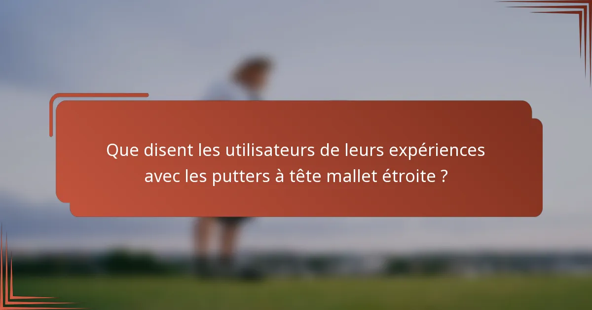 Que disent les utilisateurs de leurs expériences avec les putters à tête mallet étroite ?