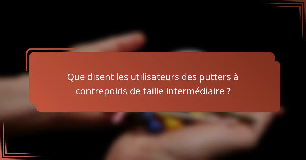 Que disent les utilisateurs des putters à contrepoids de taille intermédiaire ?