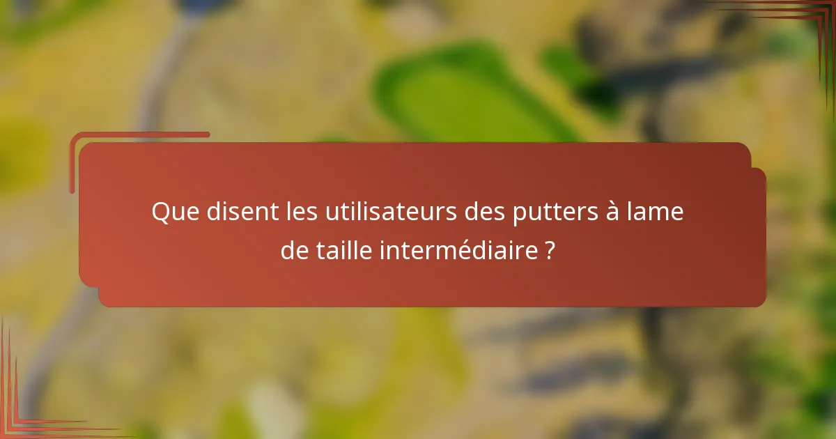 Que disent les utilisateurs des putters à lame de taille intermédiaire ?