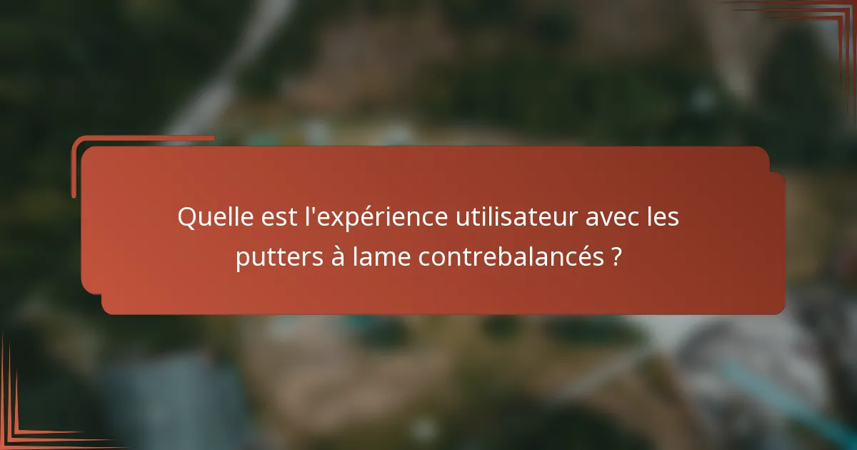 Quelle est l'expérience utilisateur avec les putters à lame contrebalancés ?