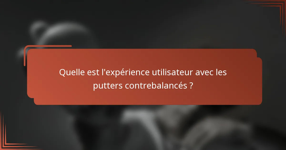 Quelle est l'expérience utilisateur avec les putters contrebalancés ?