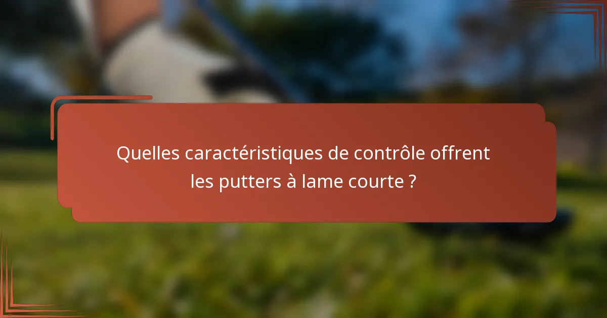 Quelles caractéristiques de contrôle offrent les putters à lame courte ?