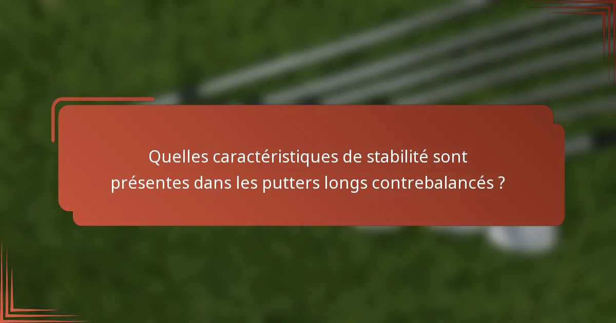 Quelles caractéristiques de stabilité sont présentes dans les putters longs contrebalancés ?