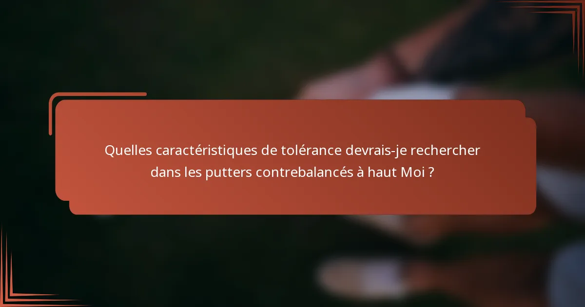 Quelles caractéristiques de tolérance devrais-je rechercher dans les putters contrebalancés à haut Moi ?
