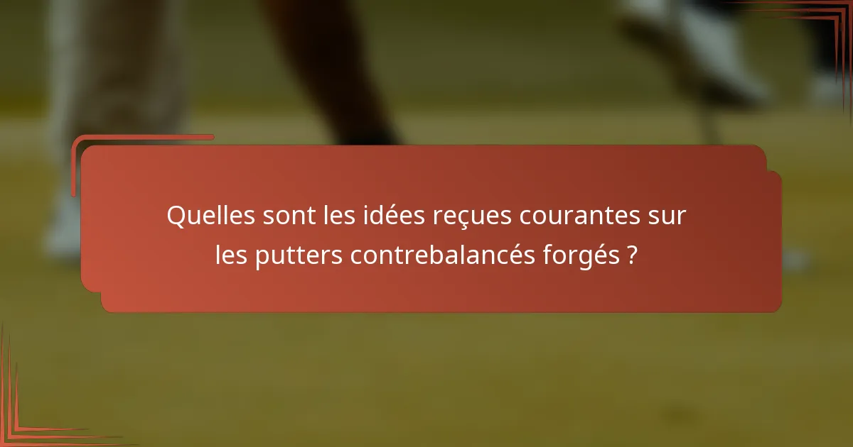 Quelles sont les idées reçues courantes sur les putters contrebalancés forgés ?