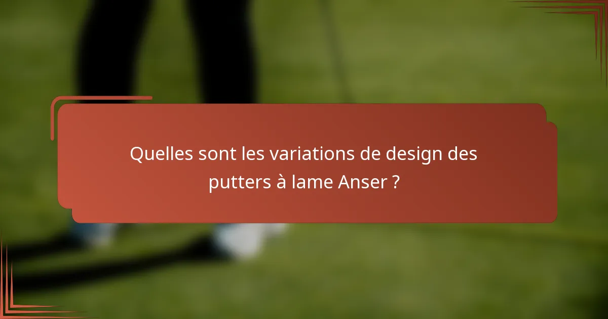 Quelles sont les variations de design des putters à lame Anser ?