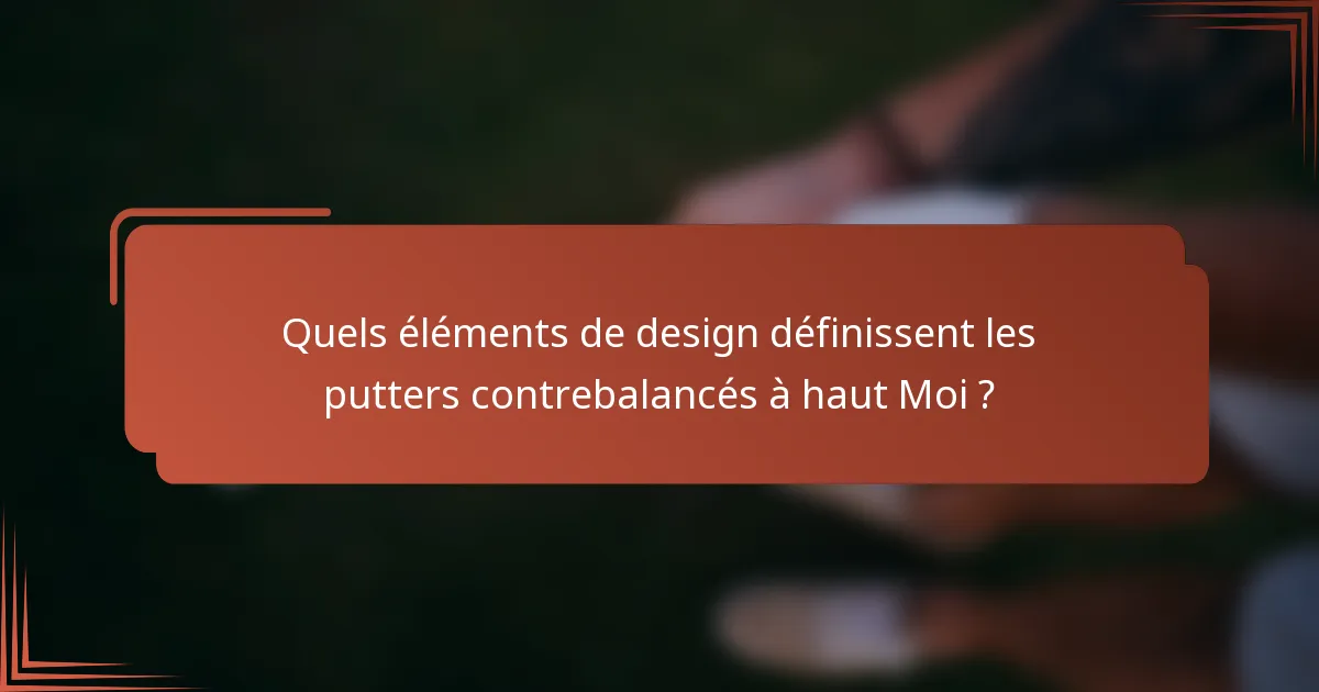 Quels éléments de design définissent les putters contrebalancés à haut Moi ?