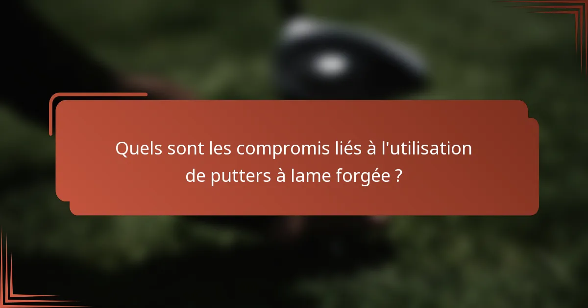 Quels sont les compromis liés à l'utilisation de putters à lame forgée ?