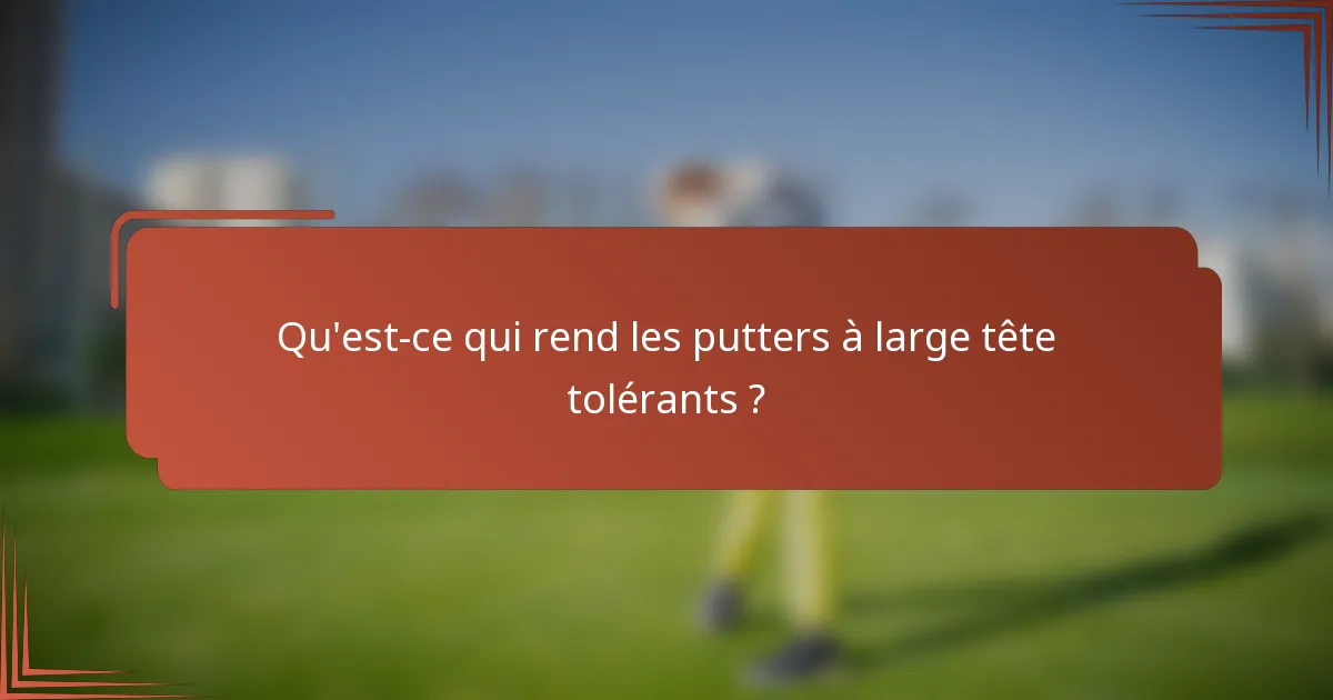 Qu'est-ce qui rend les putters à large tête tolérants ?