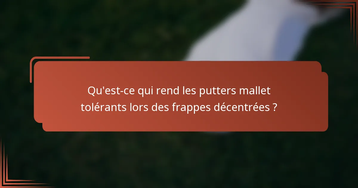 Qu'est-ce qui rend les putters mallet tolérants lors des frappes décentrées ?